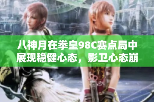 八神月在拳皇98C赛点局中展现稳健心态，影卫心态崩溃分析
