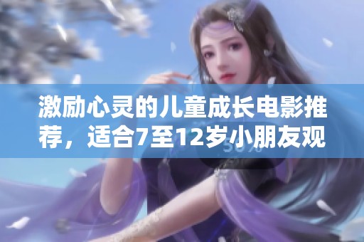 激励心灵的儿童成长电影推荐，适合7至12岁小朋友观看