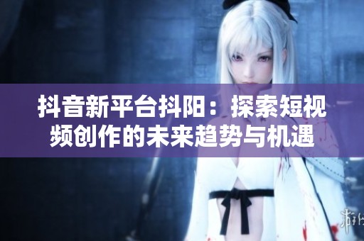 抖音新平台抖阳：探索短视频创作的未来趋势与机遇