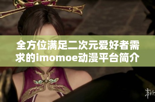 全方位满足二次元爱好者需求的imomoe动漫平台简介