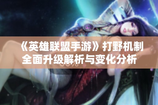《英雄联盟手游》打野机制全面升级解析与变化分析