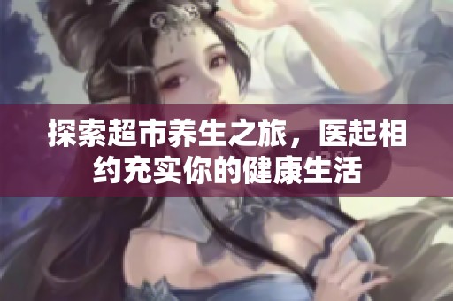 探索超市养生之旅，医起相约充实你的健康生活