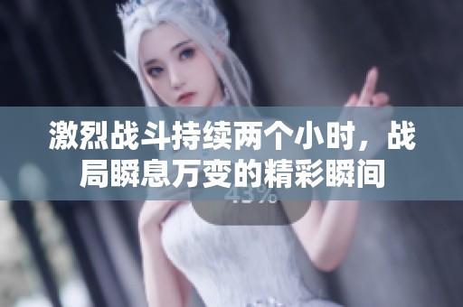 激烈战斗持续两个小时，战局瞬息万变的精彩瞬间