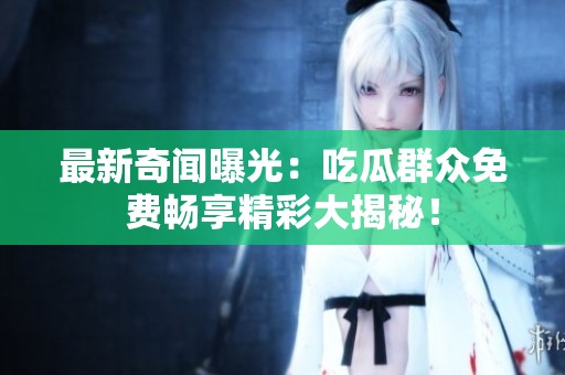 最新奇闻曝光：吃瓜群众免费畅享精彩大揭秘！