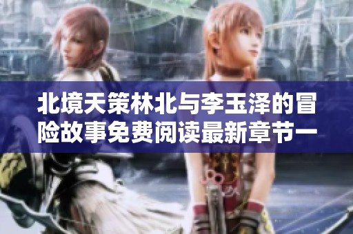 北境天策林北与李玉泽的冒险故事免费阅读最新章节一览