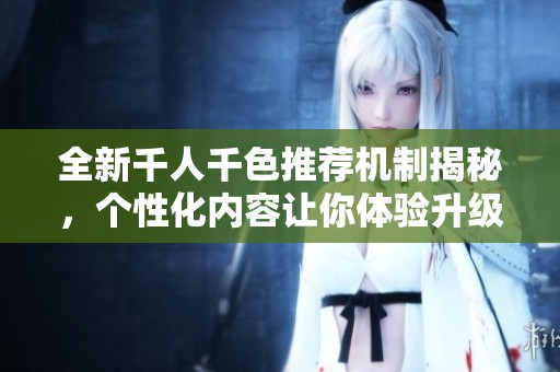 全新千人千色推荐机制揭秘，个性化内容让你体验升级