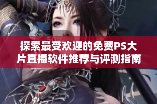 探索最受欢迎的免费PS大片直播软件推荐与评测指南