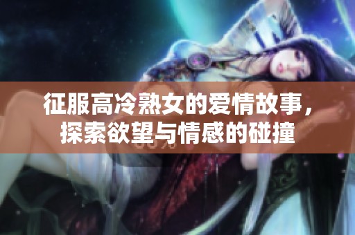 征服高冷熟女的爱情故事，探索欲望与情感的碰撞