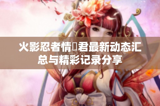 火影忍者情報君最新动态汇总与精彩记录分享