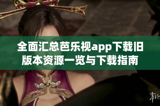 全面汇总芭乐视app下载旧版本资源一览与下载指南