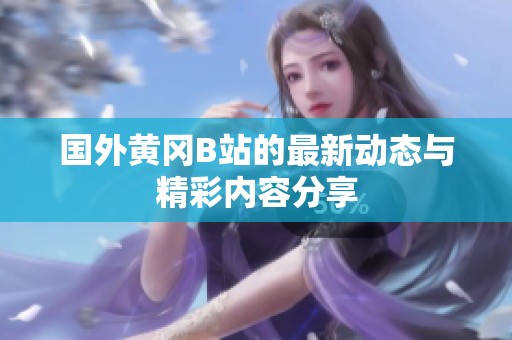 国外黄冈B站的最新动态与精彩内容分享