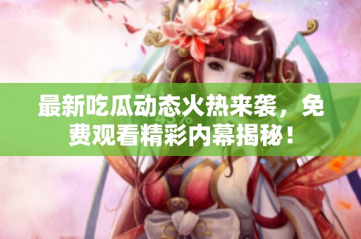 最新吃瓜动态火热来袭，免费观看精彩内幕揭秘！