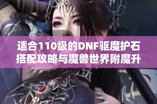 适合110级的DNF驱魔护石搭配攻略与魔兽世界附魔升级全指南