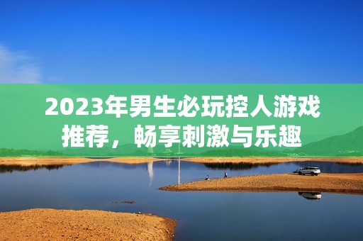 2023年男生必玩控人游戏推荐，畅享刺激与乐趣