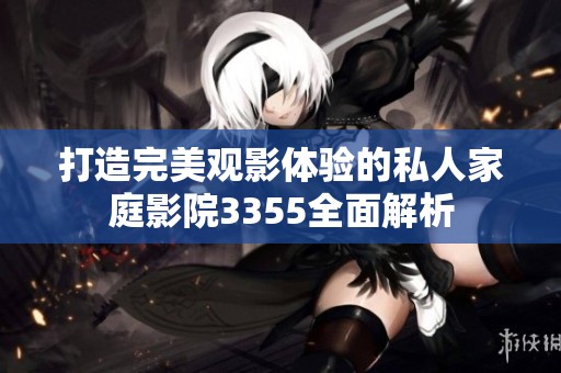 打造完美观影体验的私人家庭影院3355全面解析