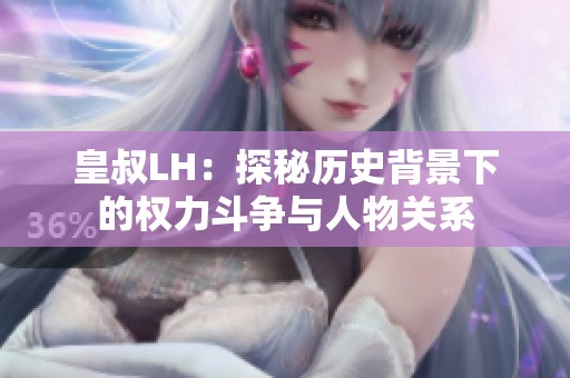 皇叔LH：探秘历史背景下的权力斗争与人物关系