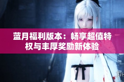 蓝月福利版本：畅享超值特权与丰厚奖励新体验