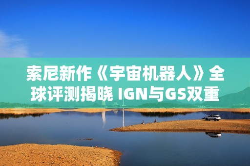 索尼新作《宇宙机器人》全球评测揭晓 IGN与GS双重评价引关注