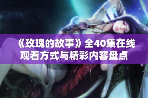 《玫瑰的故事》全40集在线观看方式与精彩内容盘点