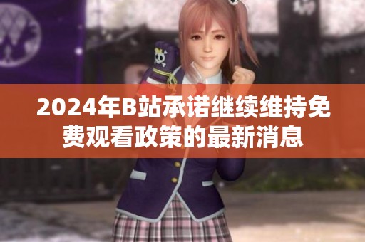 2024年B站承诺继续维持免费观看政策的最新消息