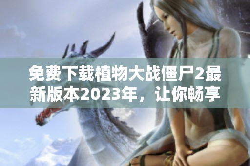 免费下载植物大战僵尸2最新版本2023年，让你畅享无内购乐趣