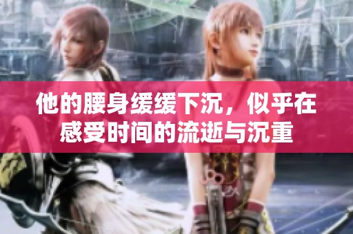 他的腰身缓缓下沉，似乎在感受时间的流逝与沉重