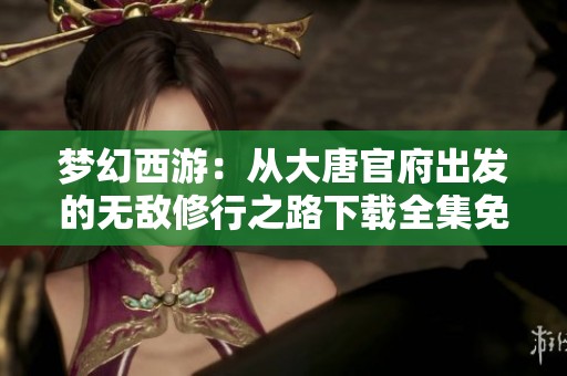 梦幻西游：从大唐官府出发的无敌修行之路下载全集免费