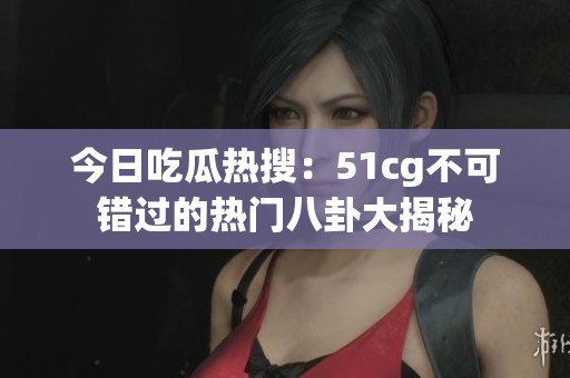 今日吃瓜热搜：51cg不可错过的热门八卦大揭秘