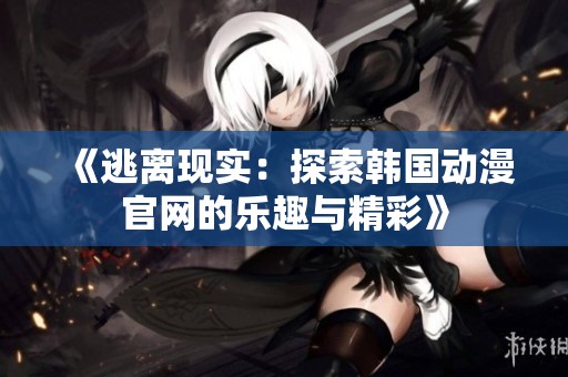 《逃离现实：探索韩国动漫官网的乐趣与精彩》