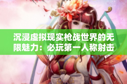 沉浸虚拟现实枪战世界的无限魅力：必玩第一人称射击游戏推荐