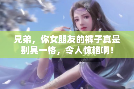 兄弟，你女朋友的裤子真是别具一格，令人惊艳啊！