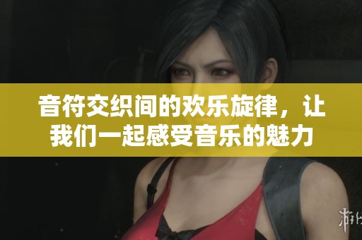 音符交织间的欢乐旋律，让我们一起感受音乐的魅力