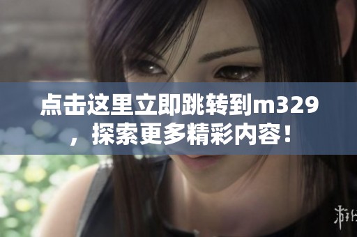 点击这里立即跳转到m329，探索更多精彩内容！
