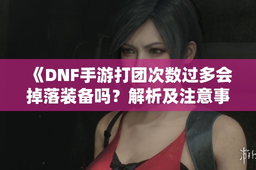《DNF手游打团次数过多会掉落装备吗？解析及注意事项》