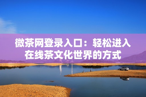 微茶网登录入口：轻松进入在线茶文化世界的方式