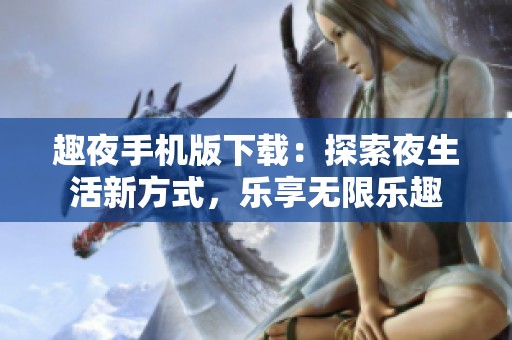 趣夜手机版下载：探索夜生活新方式，乐享无限乐趣