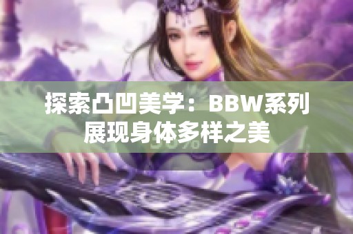 探索凸凹美学：BBW系列展现身体多样之美