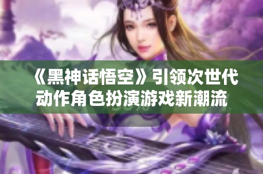 《黑神话悟空》引领次世代动作角色扮演游戏新潮流