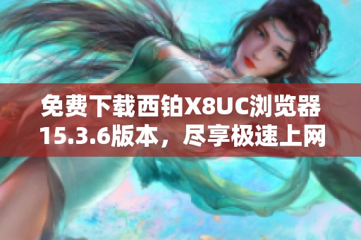 免费下载西铂X8UC浏览器15.3.6版本，尽享极速上网体验