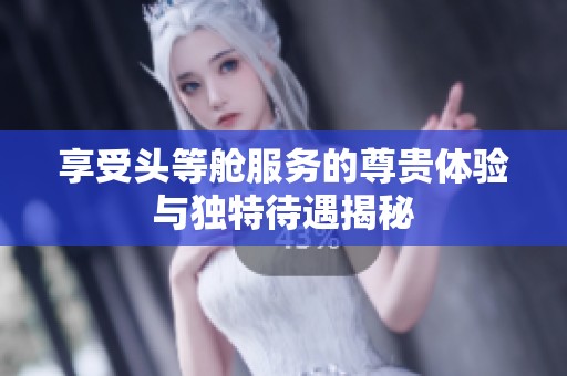 享受头等舱服务的尊贵体验与独特待遇揭秘