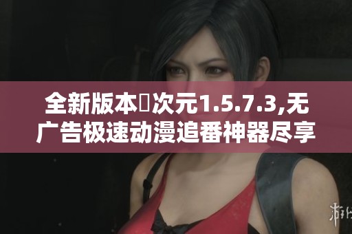 全新版本囧次元1.5.7.3,无广告极速动漫追番神器尽享精彩动漫体验