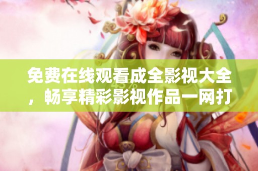 免费在线观看成全影视大全，畅享精彩影视作品一网打尽