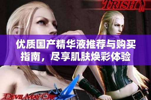 优质国产精华液推荐与购买指南，尽享肌肤焕彩体验