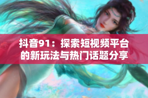 抖音91：探索短视频平台的新玩法与热门话题分享