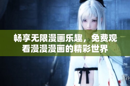 畅享无限漫画乐趣，免费观看漫漫漫画的精彩世界