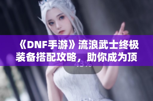 《DNF手游》流浪武士终极装备搭配攻略，助你成为顶尖玩家