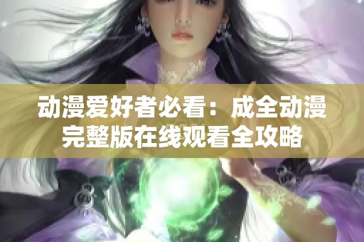 动漫爱好者必看：成全动漫完整版在线观看全攻略