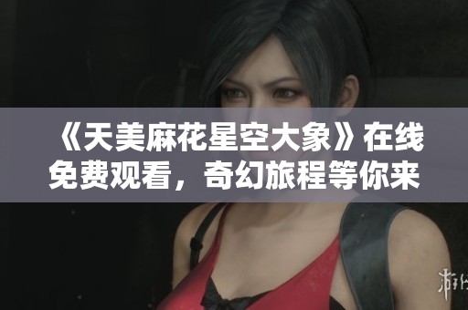 《天美麻花星空大象》在线免费观看，奇幻旅程等你来体验