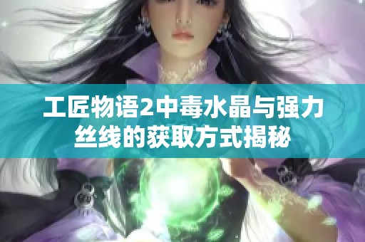 工匠物语2中毒水晶与强力丝线的获取方式揭秘