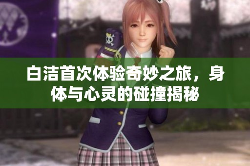 白洁首次体验奇妙之旅，身体与心灵的碰撞揭秘